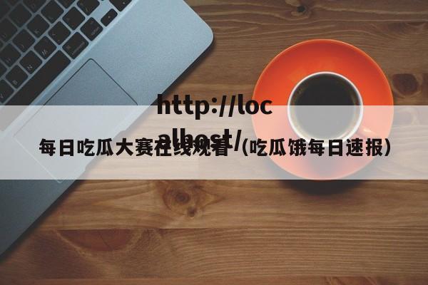 每日吃瓜大赛在线观看（吃瓜饿每日速报）