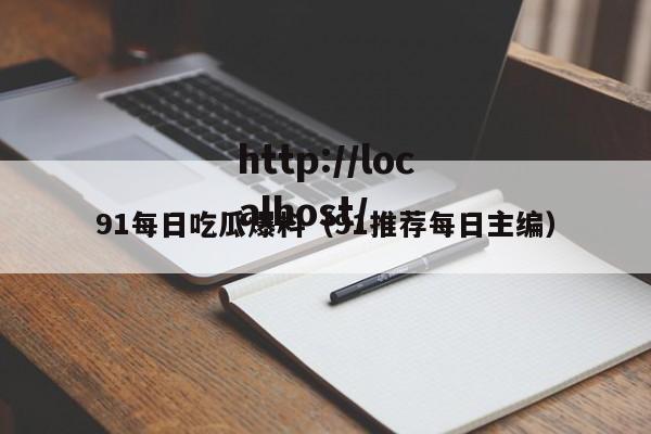 91每日吃瓜爆料（91推荐每日主编）